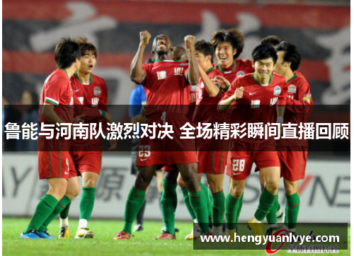 鲁能与河南队激烈对决 全场精彩瞬间直播回顾